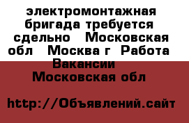 электромонтажная бригада требуется. сдельно - Московская обл., Москва г. Работа » Вакансии   . Московская обл.